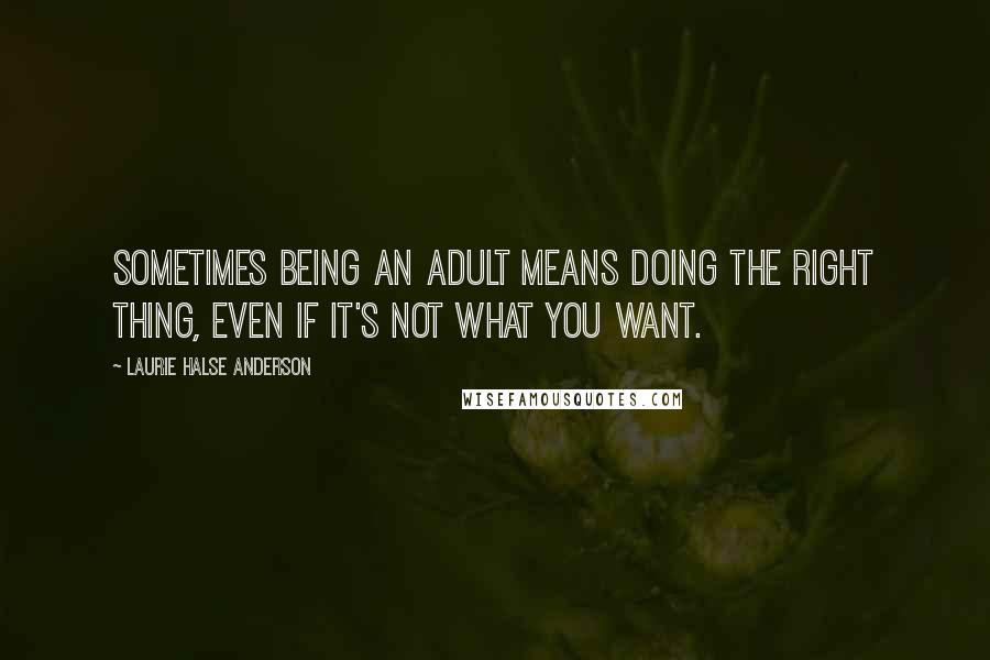 Laurie Halse Anderson Quotes: Sometimes being an adult means doing the right thing, even if it's not what you want.