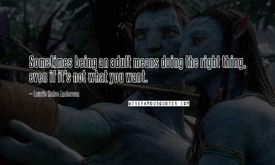 Laurie Halse Anderson Quotes: Sometimes being an adult means doing the right thing, even if it's not what you want.