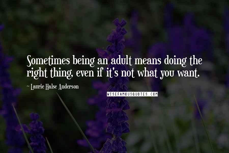 Laurie Halse Anderson Quotes: Sometimes being an adult means doing the right thing, even if it's not what you want.