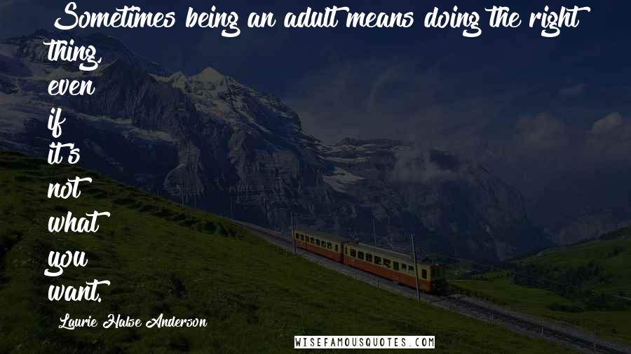 Laurie Halse Anderson Quotes: Sometimes being an adult means doing the right thing, even if it's not what you want.