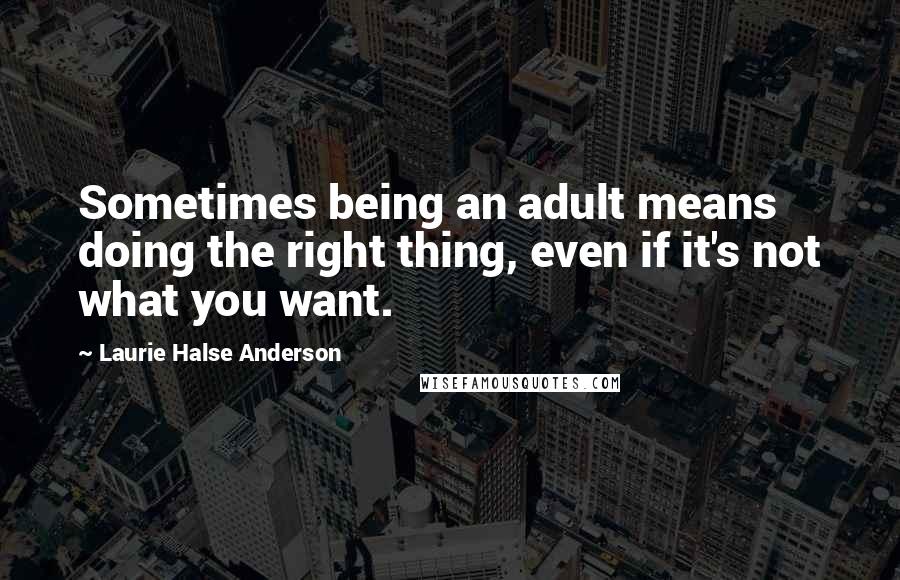 Laurie Halse Anderson Quotes: Sometimes being an adult means doing the right thing, even if it's not what you want.