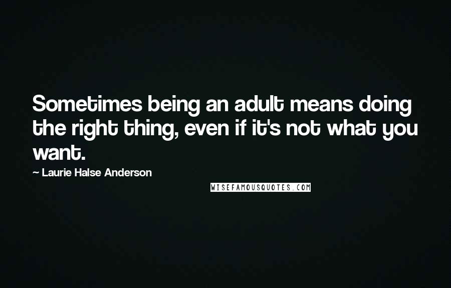 Laurie Halse Anderson Quotes: Sometimes being an adult means doing the right thing, even if it's not what you want.