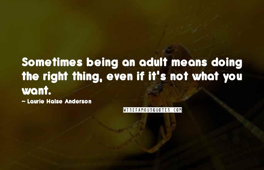 Laurie Halse Anderson Quotes: Sometimes being an adult means doing the right thing, even if it's not what you want.