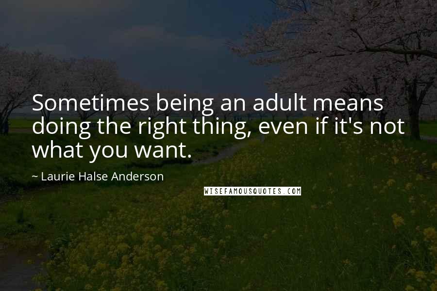 Laurie Halse Anderson Quotes: Sometimes being an adult means doing the right thing, even if it's not what you want.