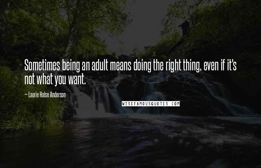 Laurie Halse Anderson Quotes: Sometimes being an adult means doing the right thing, even if it's not what you want.