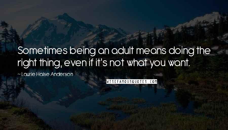 Laurie Halse Anderson Quotes: Sometimes being an adult means doing the right thing, even if it's not what you want.