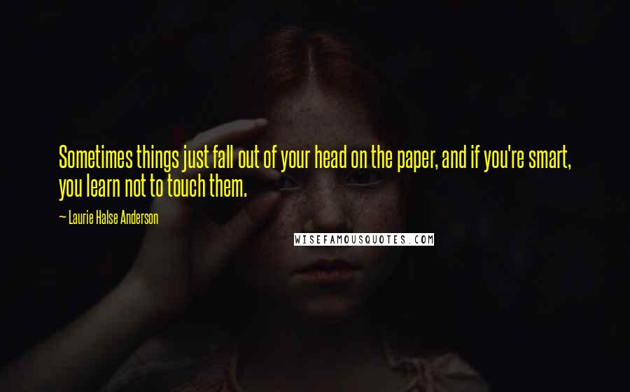 Laurie Halse Anderson Quotes: Sometimes things just fall out of your head on the paper, and if you're smart, you learn not to touch them.
