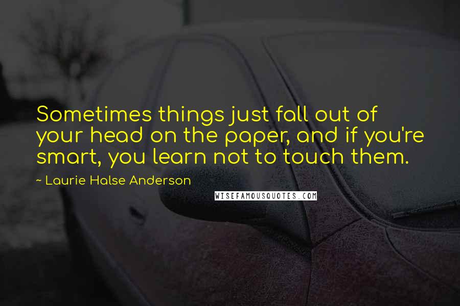 Laurie Halse Anderson Quotes: Sometimes things just fall out of your head on the paper, and if you're smart, you learn not to touch them.