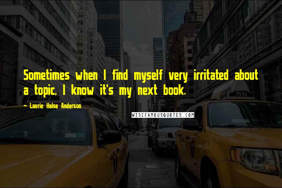 Laurie Halse Anderson Quotes: Sometimes when I find myself very irritated about a topic, I know it's my next book.