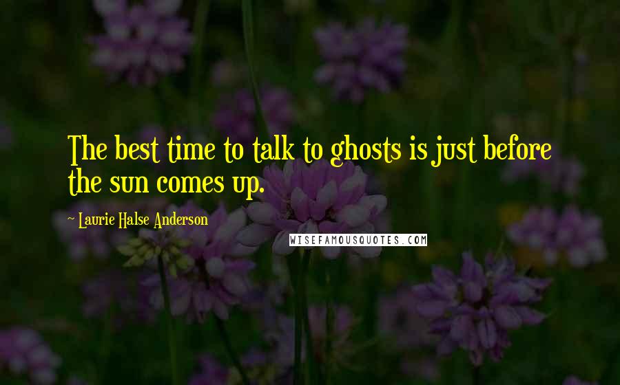 Laurie Halse Anderson Quotes: The best time to talk to ghosts is just before the sun comes up.