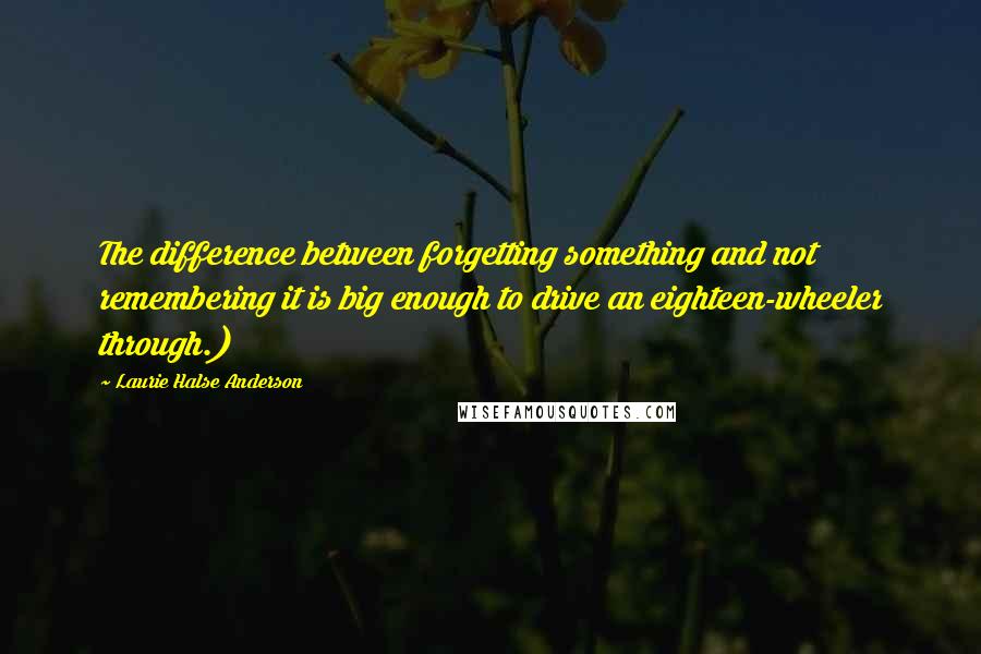 Laurie Halse Anderson Quotes: The difference between forgetting something and not remembering it is big enough to drive an eighteen-wheeler through.)