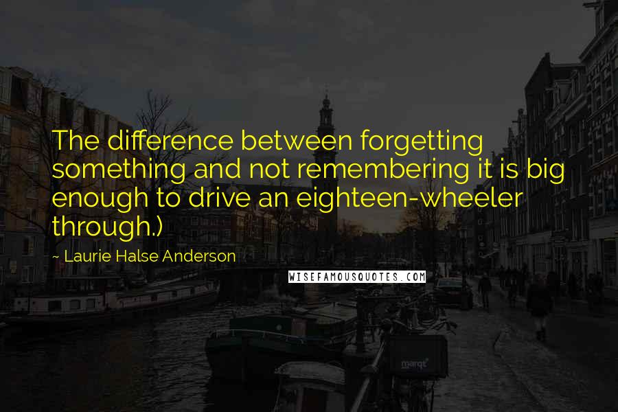 Laurie Halse Anderson Quotes: The difference between forgetting something and not remembering it is big enough to drive an eighteen-wheeler through.)