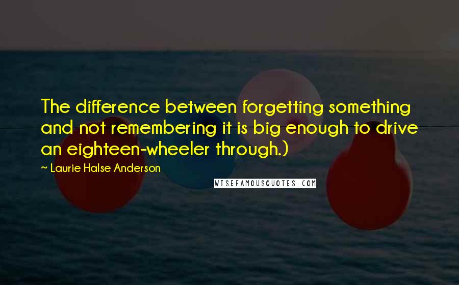 Laurie Halse Anderson Quotes: The difference between forgetting something and not remembering it is big enough to drive an eighteen-wheeler through.)