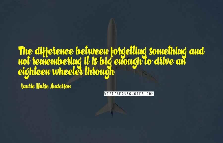 Laurie Halse Anderson Quotes: The difference between forgetting something and not remembering it is big enough to drive an eighteen-wheeler through.)