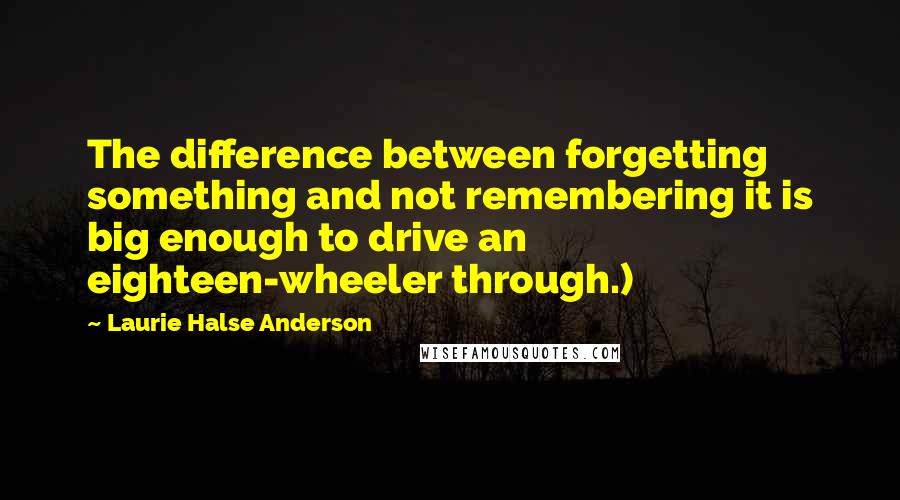 Laurie Halse Anderson Quotes: The difference between forgetting something and not remembering it is big enough to drive an eighteen-wheeler through.)