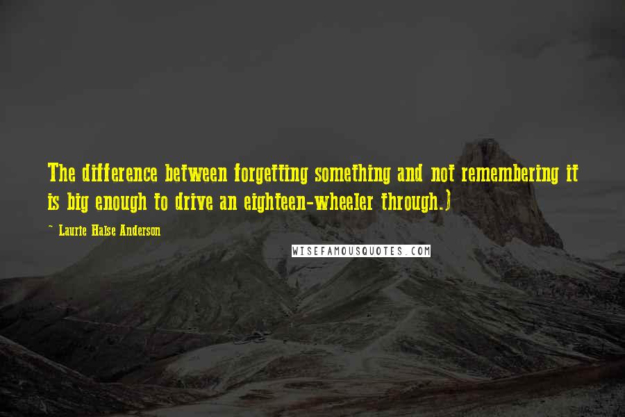 Laurie Halse Anderson Quotes: The difference between forgetting something and not remembering it is big enough to drive an eighteen-wheeler through.)