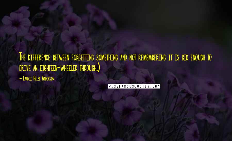 Laurie Halse Anderson Quotes: The difference between forgetting something and not remembering it is big enough to drive an eighteen-wheeler through.)