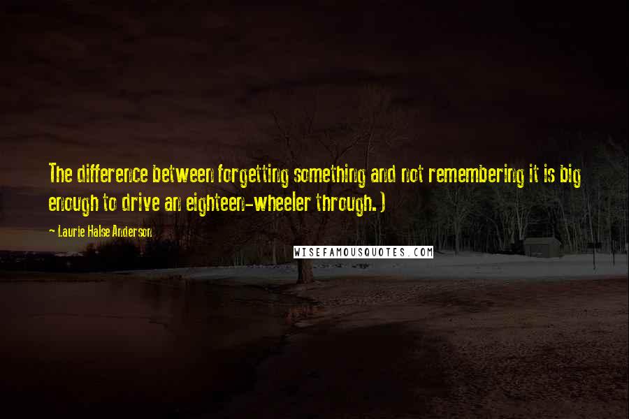Laurie Halse Anderson Quotes: The difference between forgetting something and not remembering it is big enough to drive an eighteen-wheeler through.)