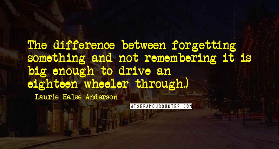 Laurie Halse Anderson Quotes: The difference between forgetting something and not remembering it is big enough to drive an eighteen-wheeler through.)