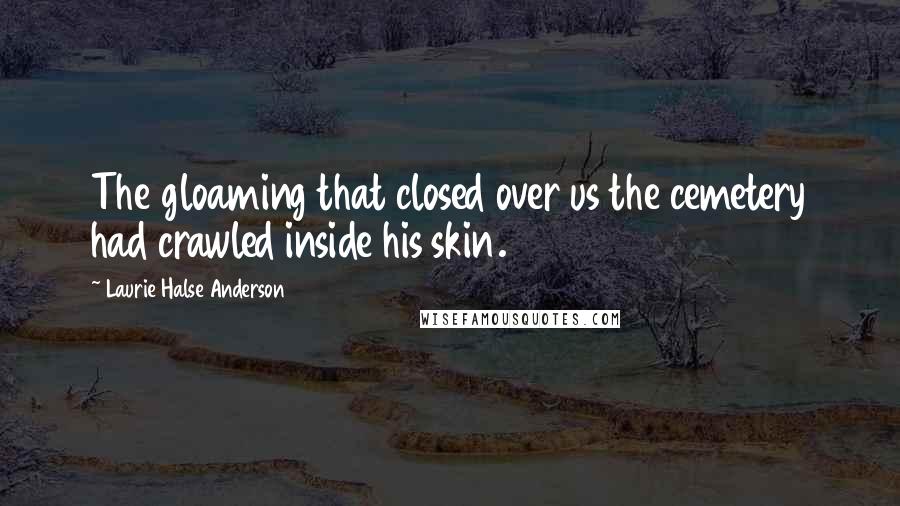 Laurie Halse Anderson Quotes: The gloaming that closed over us the cemetery had crawled inside his skin.