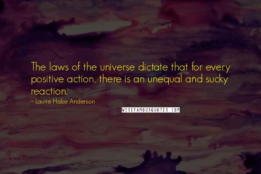 Laurie Halse Anderson Quotes: The laws of the universe dictate that for every positive action, there is an unequal and sucky reaction.