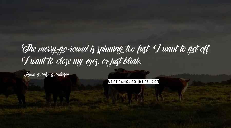 Laurie Halse Anderson Quotes: The merry-go-round is spinning too fast. I want to get off. I want to close my eyes, or just blink.