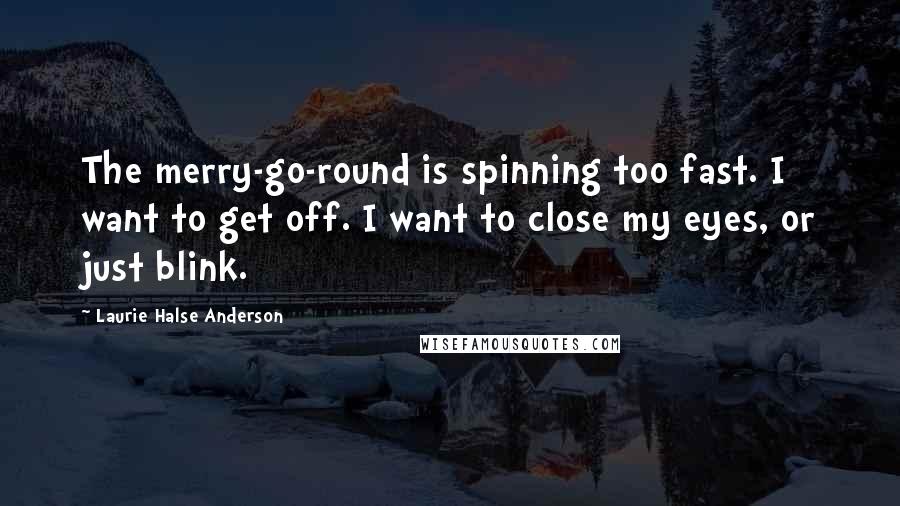 Laurie Halse Anderson Quotes: The merry-go-round is spinning too fast. I want to get off. I want to close my eyes, or just blink.