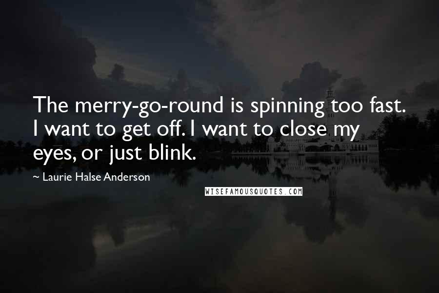 Laurie Halse Anderson Quotes: The merry-go-round is spinning too fast. I want to get off. I want to close my eyes, or just blink.