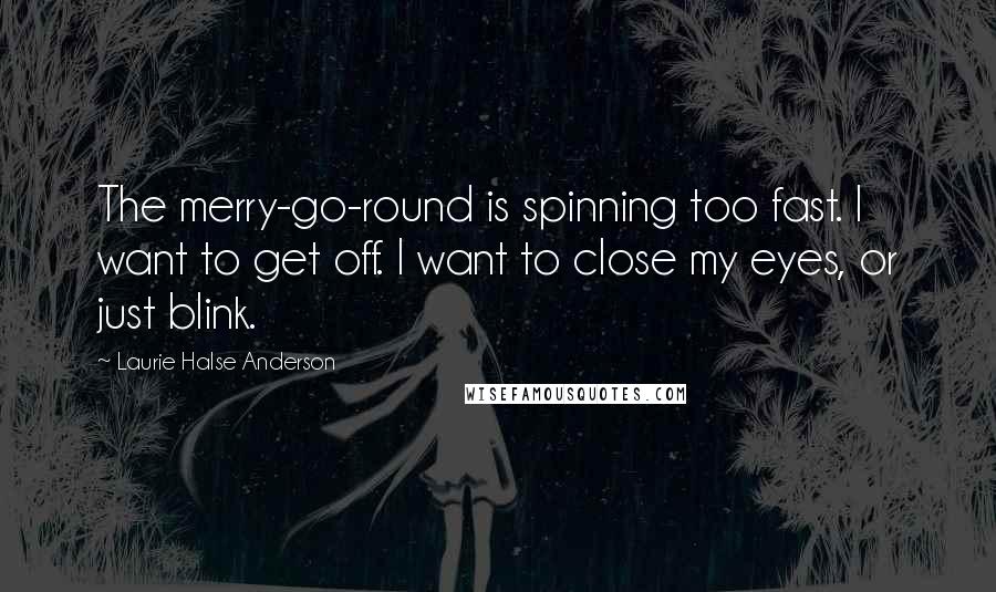Laurie Halse Anderson Quotes: The merry-go-round is spinning too fast. I want to get off. I want to close my eyes, or just blink.