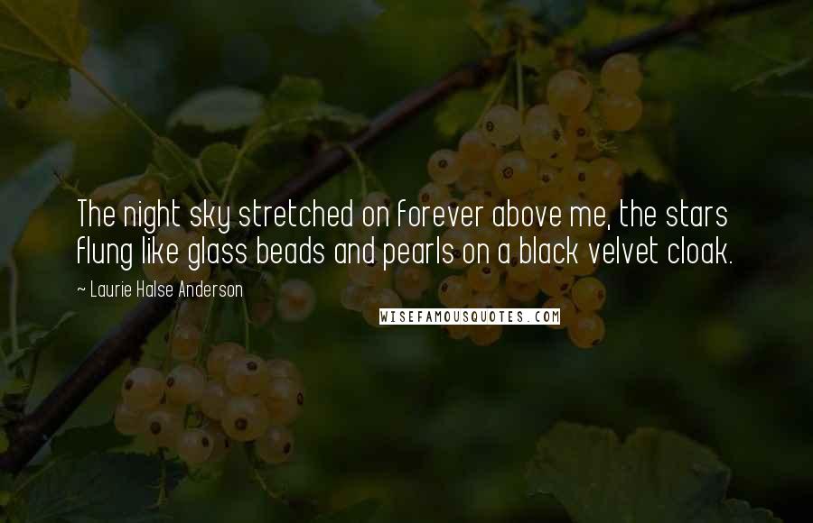 Laurie Halse Anderson Quotes: The night sky stretched on forever above me, the stars flung like glass beads and pearls on a black velvet cloak.