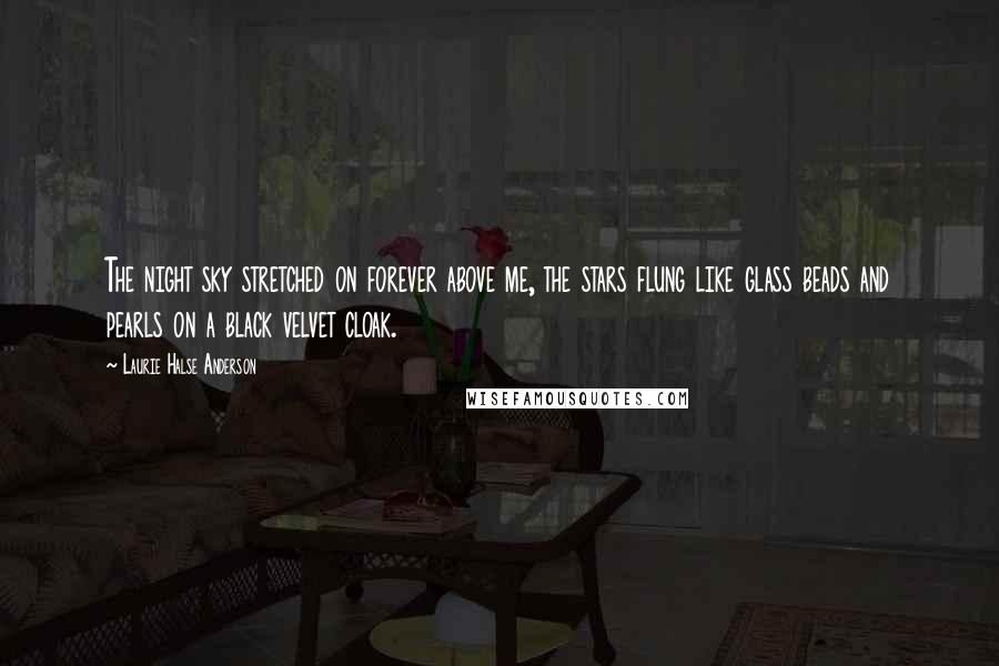 Laurie Halse Anderson Quotes: The night sky stretched on forever above me, the stars flung like glass beads and pearls on a black velvet cloak.