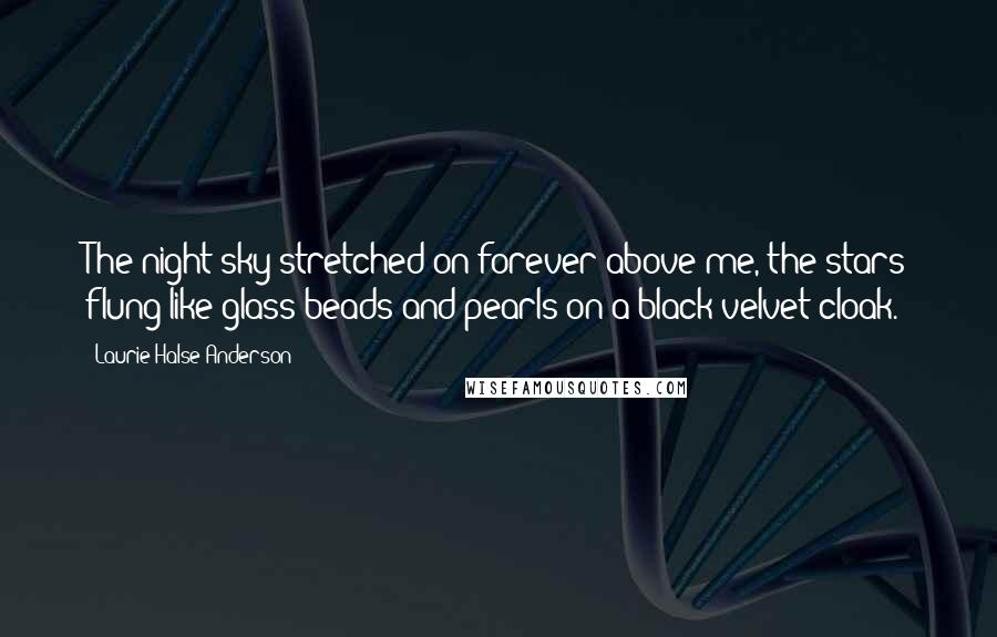 Laurie Halse Anderson Quotes: The night sky stretched on forever above me, the stars flung like glass beads and pearls on a black velvet cloak.