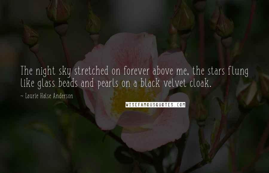 Laurie Halse Anderson Quotes: The night sky stretched on forever above me, the stars flung like glass beads and pearls on a black velvet cloak.