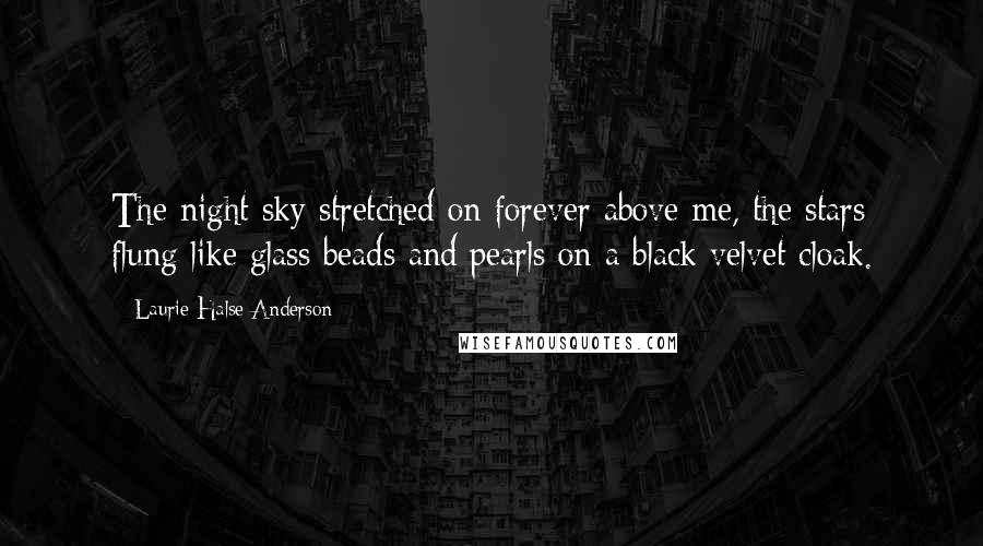 Laurie Halse Anderson Quotes: The night sky stretched on forever above me, the stars flung like glass beads and pearls on a black velvet cloak.