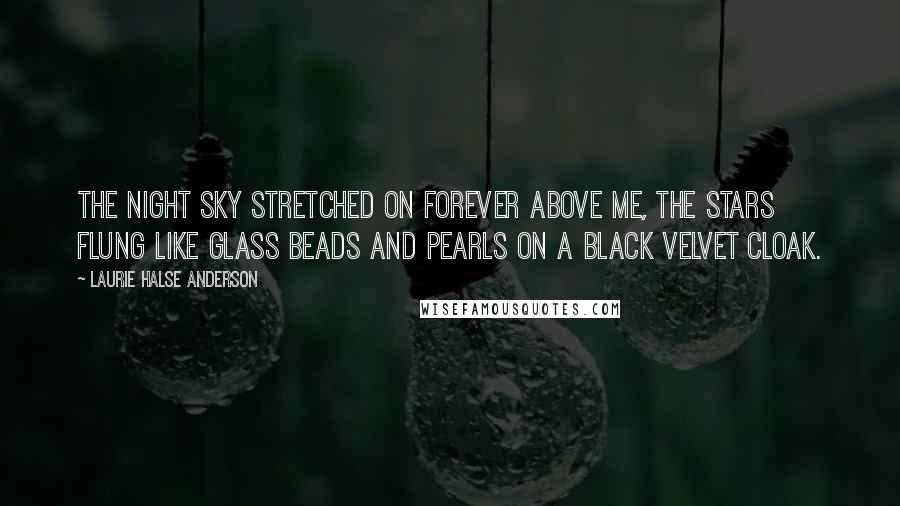 Laurie Halse Anderson Quotes: The night sky stretched on forever above me, the stars flung like glass beads and pearls on a black velvet cloak.