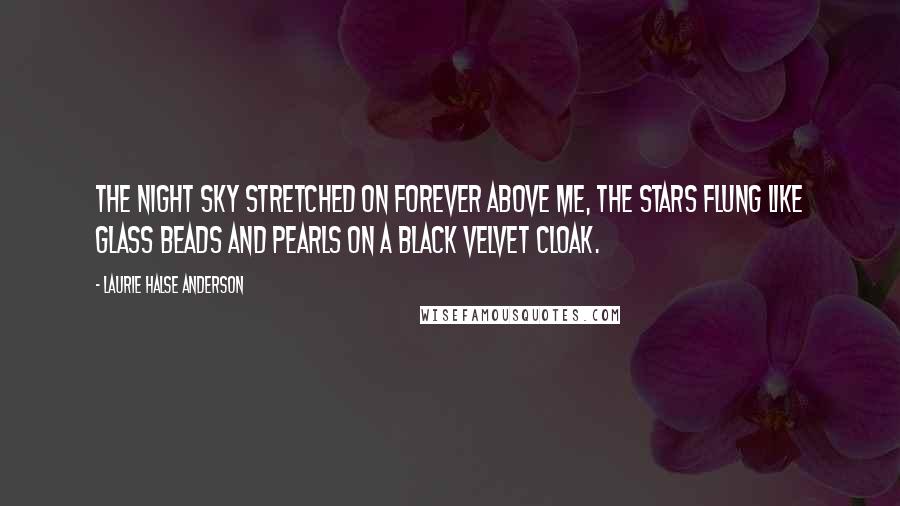 Laurie Halse Anderson Quotes: The night sky stretched on forever above me, the stars flung like glass beads and pearls on a black velvet cloak.