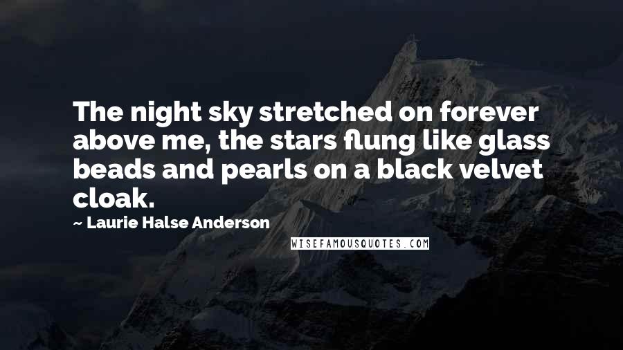 Laurie Halse Anderson Quotes: The night sky stretched on forever above me, the stars flung like glass beads and pearls on a black velvet cloak.