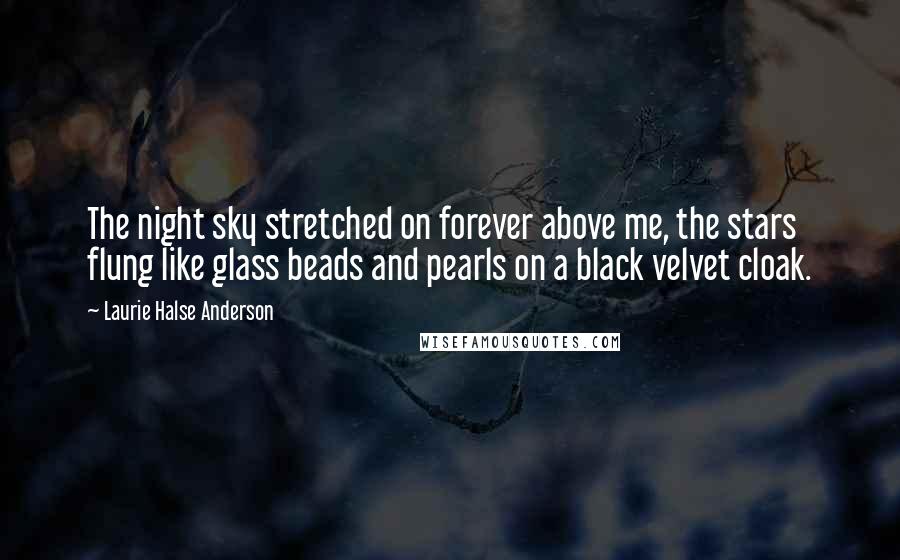 Laurie Halse Anderson Quotes: The night sky stretched on forever above me, the stars flung like glass beads and pearls on a black velvet cloak.