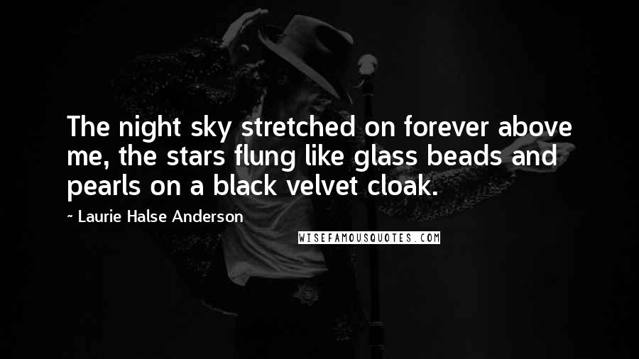 Laurie Halse Anderson Quotes: The night sky stretched on forever above me, the stars flung like glass beads and pearls on a black velvet cloak.