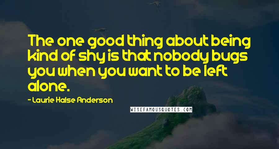 Laurie Halse Anderson Quotes: The one good thing about being kind of shy is that nobody bugs you when you want to be left alone.