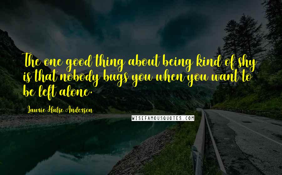 Laurie Halse Anderson Quotes: The one good thing about being kind of shy is that nobody bugs you when you want to be left alone.