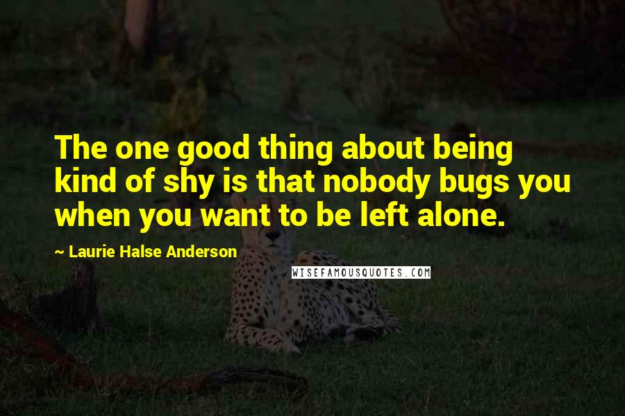 Laurie Halse Anderson Quotes: The one good thing about being kind of shy is that nobody bugs you when you want to be left alone.