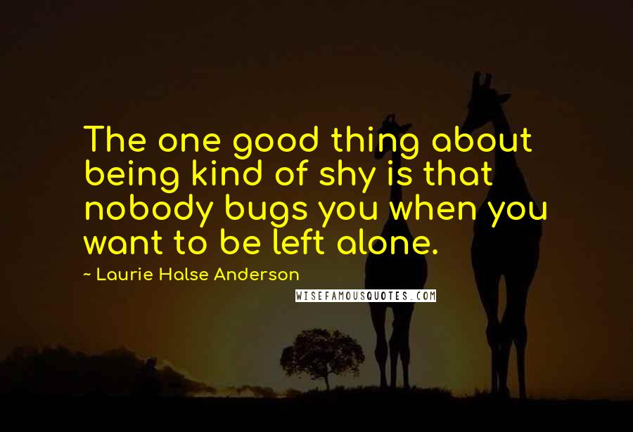 Laurie Halse Anderson Quotes: The one good thing about being kind of shy is that nobody bugs you when you want to be left alone.