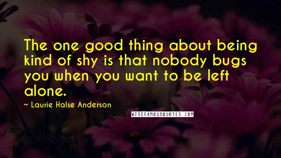 Laurie Halse Anderson Quotes: The one good thing about being kind of shy is that nobody bugs you when you want to be left alone.