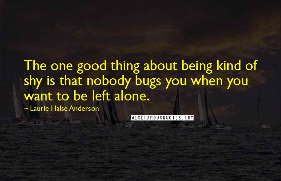 Laurie Halse Anderson Quotes: The one good thing about being kind of shy is that nobody bugs you when you want to be left alone.