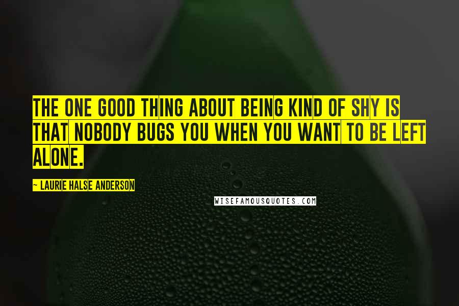Laurie Halse Anderson Quotes: The one good thing about being kind of shy is that nobody bugs you when you want to be left alone.
