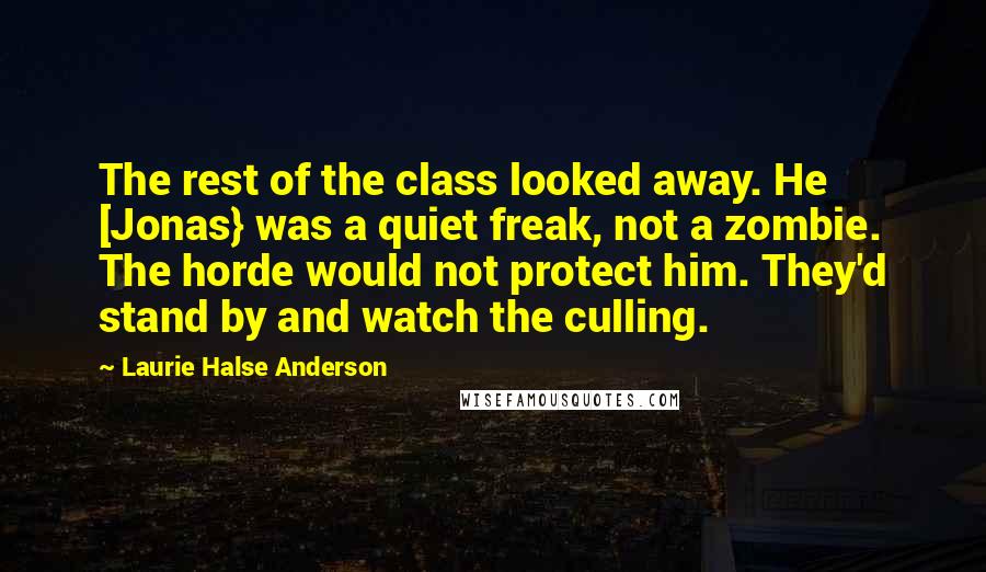 Laurie Halse Anderson Quotes: The rest of the class looked away. He [Jonas} was a quiet freak, not a zombie. The horde would not protect him. They'd stand by and watch the culling.