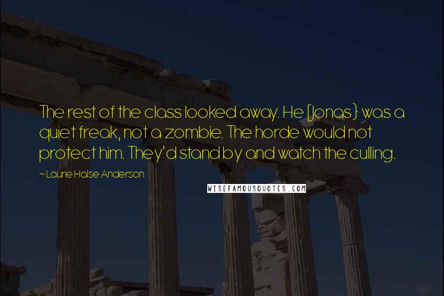 Laurie Halse Anderson Quotes: The rest of the class looked away. He [Jonas} was a quiet freak, not a zombie. The horde would not protect him. They'd stand by and watch the culling.