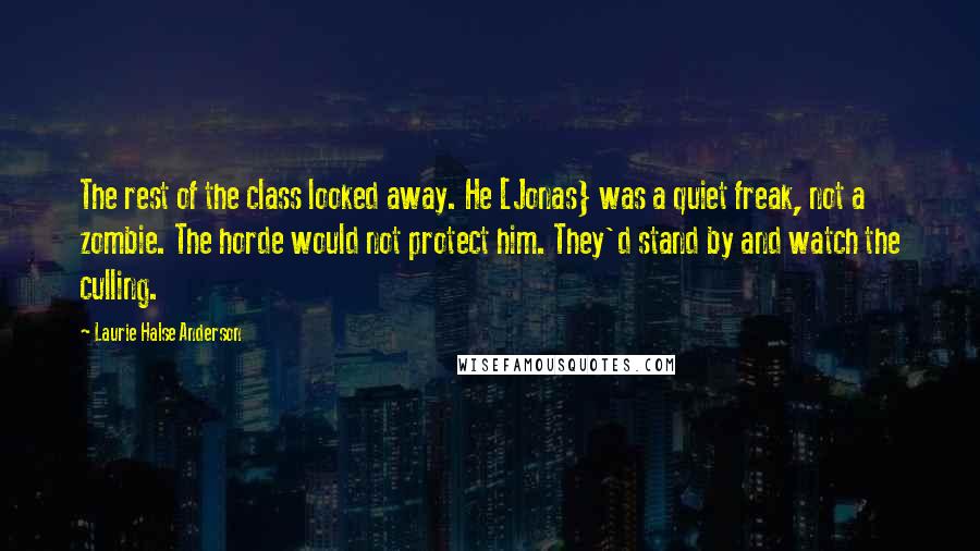 Laurie Halse Anderson Quotes: The rest of the class looked away. He [Jonas} was a quiet freak, not a zombie. The horde would not protect him. They'd stand by and watch the culling.