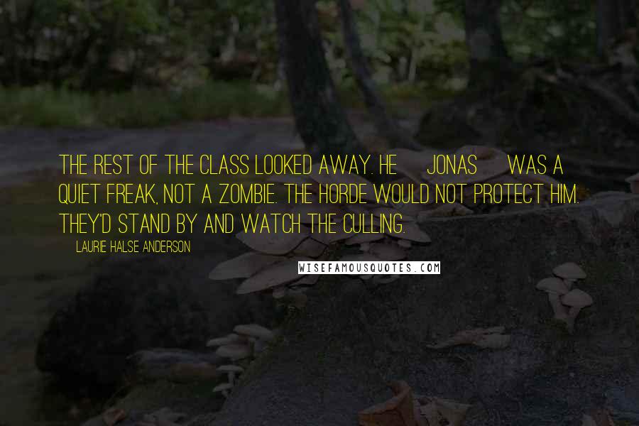 Laurie Halse Anderson Quotes: The rest of the class looked away. He [Jonas} was a quiet freak, not a zombie. The horde would not protect him. They'd stand by and watch the culling.